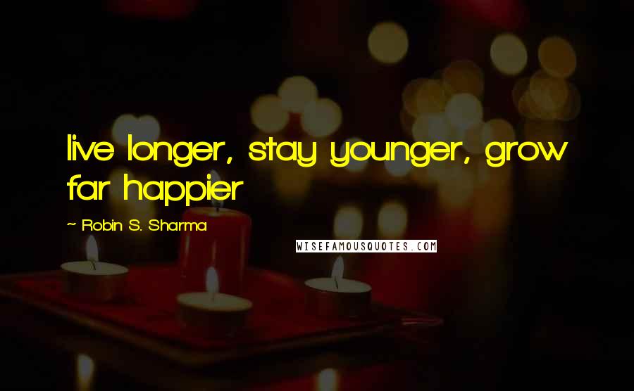 Robin S. Sharma Quotes: live longer, stay younger, grow far happier