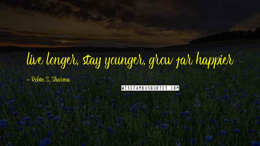 Robin S. Sharma Quotes: live longer, stay younger, grow far happier