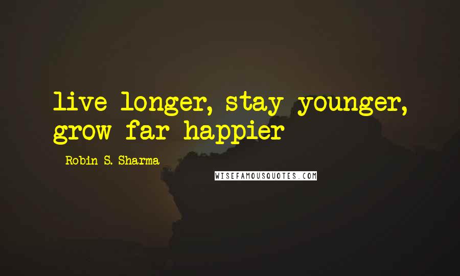 Robin S. Sharma Quotes: live longer, stay younger, grow far happier