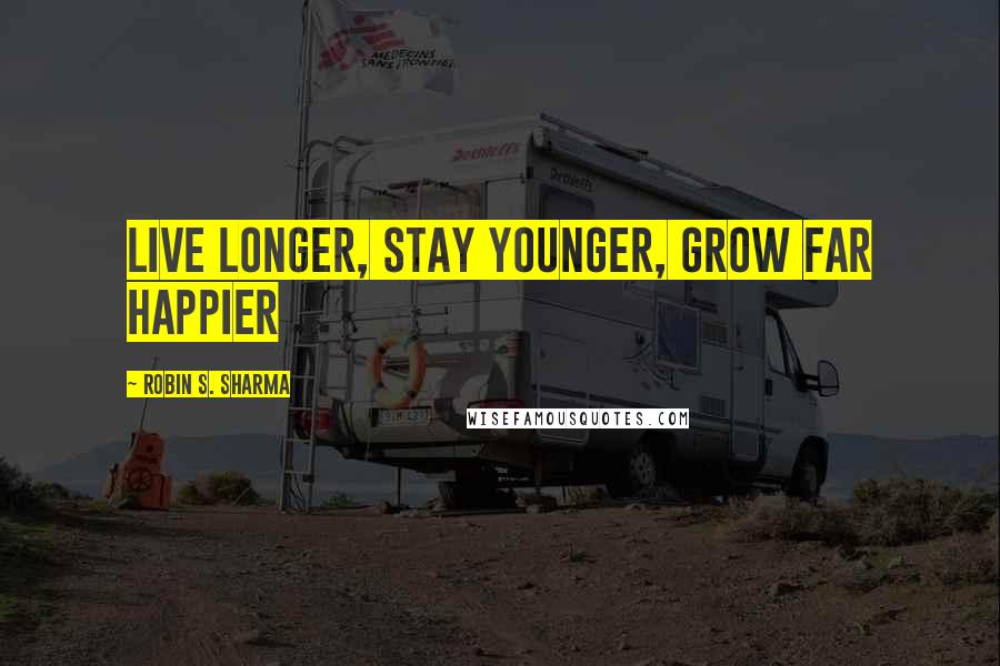 Robin S. Sharma Quotes: live longer, stay younger, grow far happier