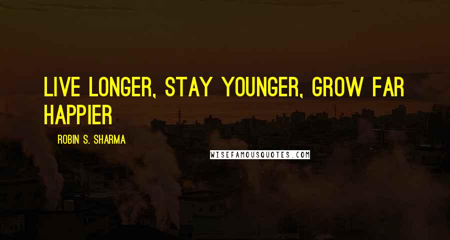 Robin S. Sharma Quotes: live longer, stay younger, grow far happier