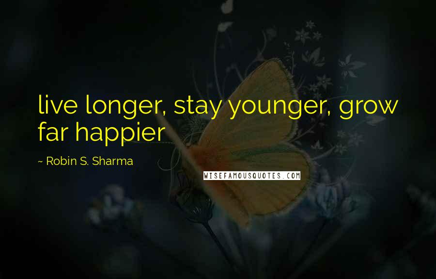 Robin S. Sharma Quotes: live longer, stay younger, grow far happier