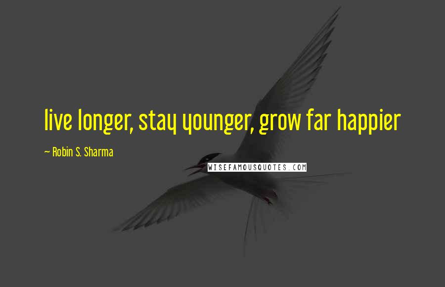 Robin S. Sharma Quotes: live longer, stay younger, grow far happier