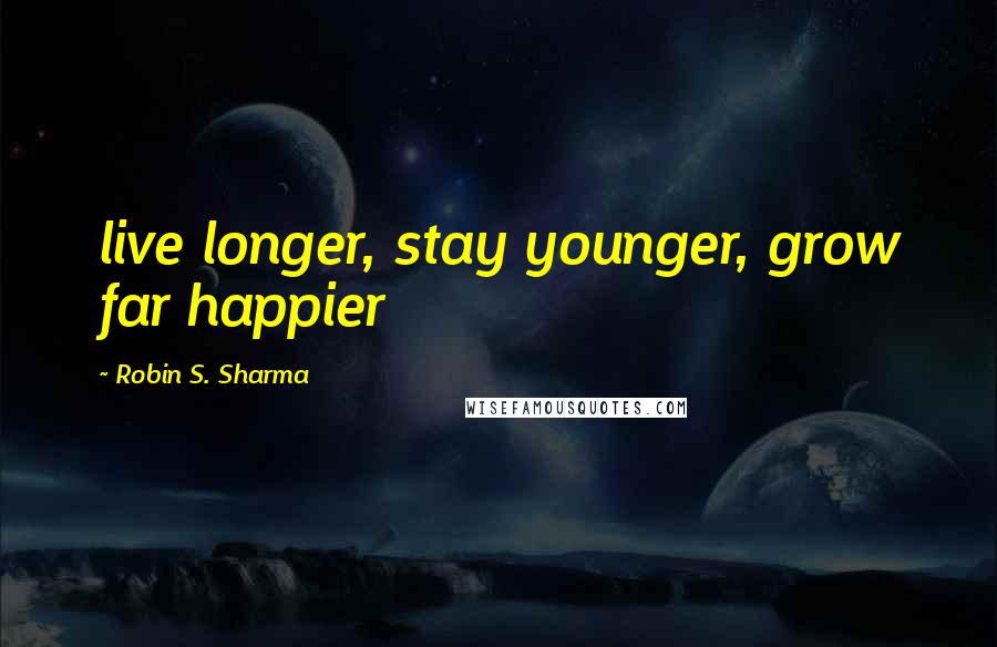 Robin S. Sharma Quotes: live longer, stay younger, grow far happier