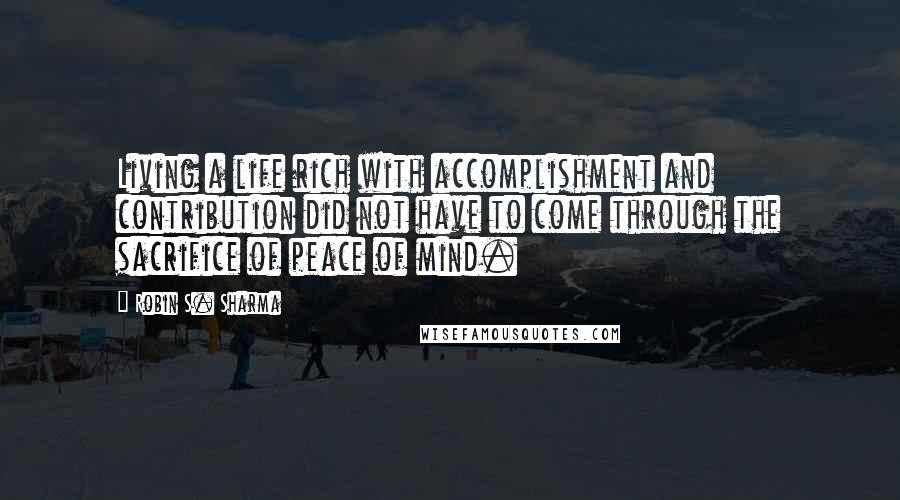 Robin S. Sharma Quotes: Living a life rich with accomplishment and contribution did not have to come through the sacrifice of peace of mind.