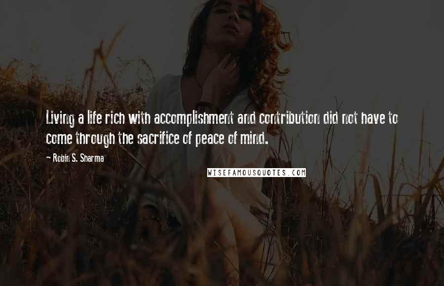 Robin S. Sharma Quotes: Living a life rich with accomplishment and contribution did not have to come through the sacrifice of peace of mind.