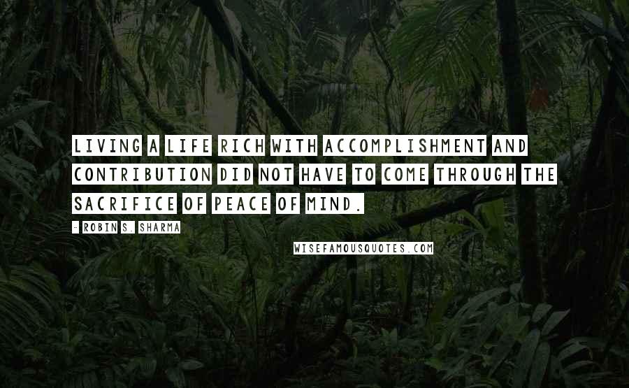 Robin S. Sharma Quotes: Living a life rich with accomplishment and contribution did not have to come through the sacrifice of peace of mind.