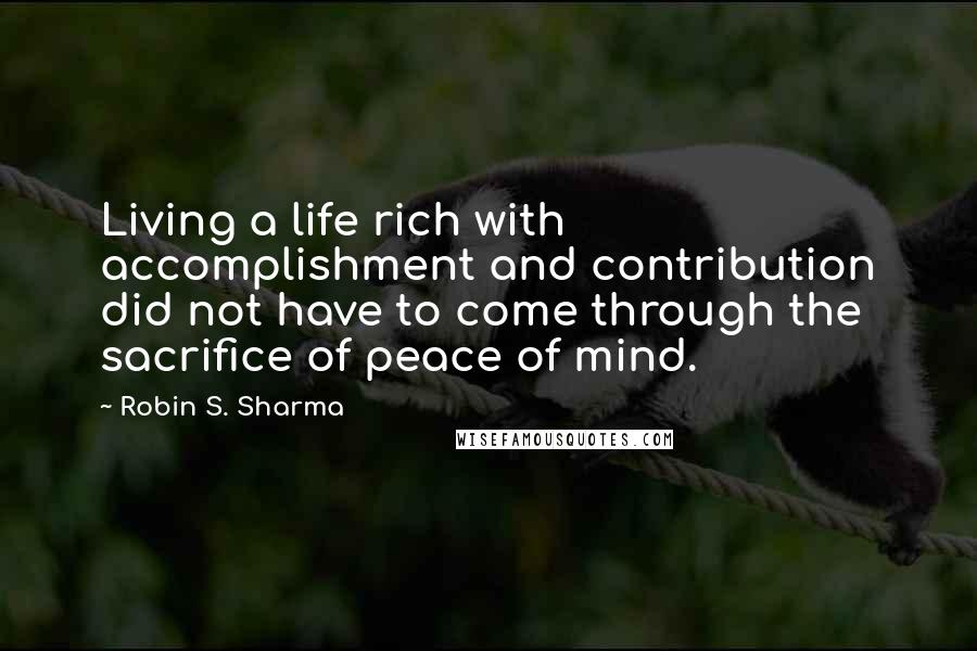 Robin S. Sharma Quotes: Living a life rich with accomplishment and contribution did not have to come through the sacrifice of peace of mind.