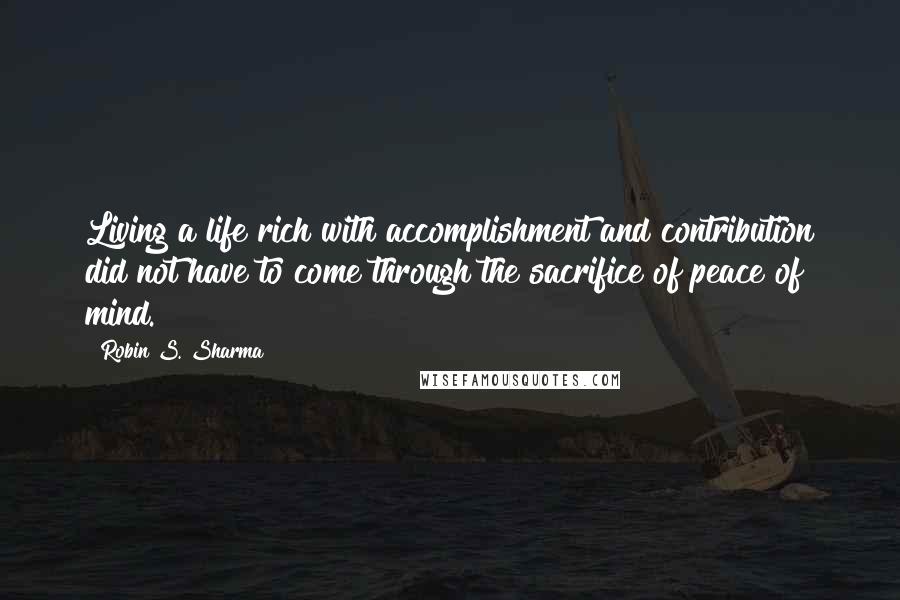 Robin S. Sharma Quotes: Living a life rich with accomplishment and contribution did not have to come through the sacrifice of peace of mind.