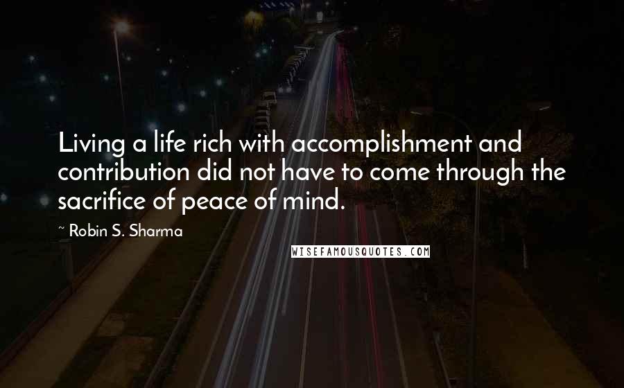 Robin S. Sharma Quotes: Living a life rich with accomplishment and contribution did not have to come through the sacrifice of peace of mind.