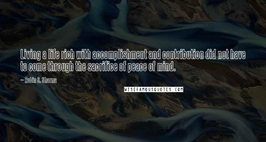 Robin S. Sharma Quotes: Living a life rich with accomplishment and contribution did not have to come through the sacrifice of peace of mind.