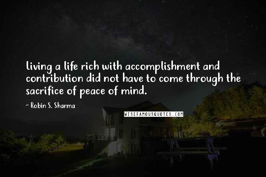 Robin S. Sharma Quotes: Living a life rich with accomplishment and contribution did not have to come through the sacrifice of peace of mind.