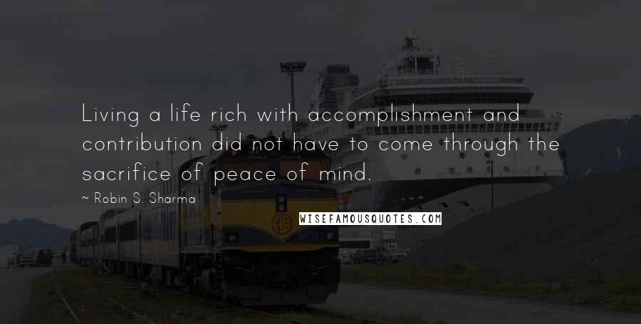Robin S. Sharma Quotes: Living a life rich with accomplishment and contribution did not have to come through the sacrifice of peace of mind.