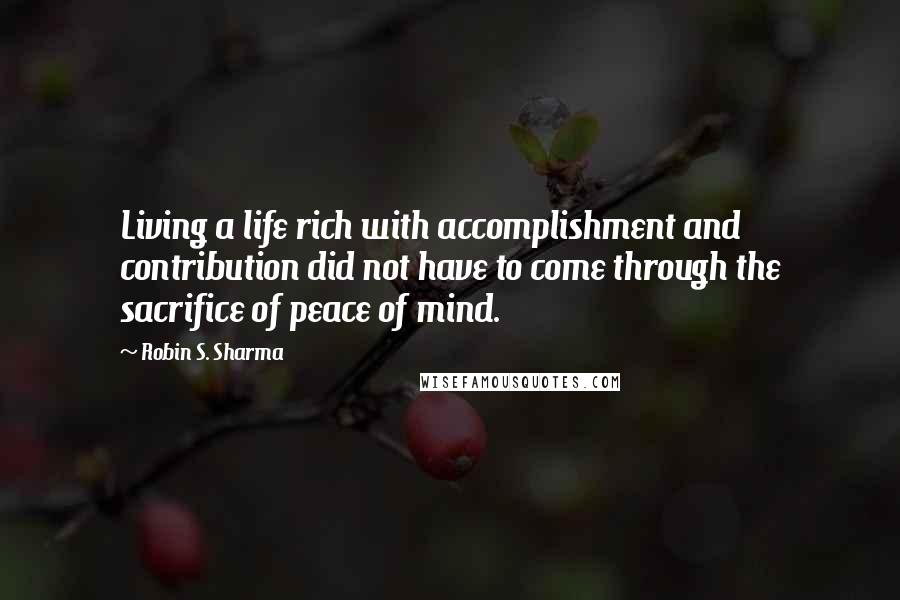 Robin S. Sharma Quotes: Living a life rich with accomplishment and contribution did not have to come through the sacrifice of peace of mind.