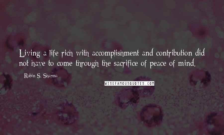 Robin S. Sharma Quotes: Living a life rich with accomplishment and contribution did not have to come through the sacrifice of peace of mind.