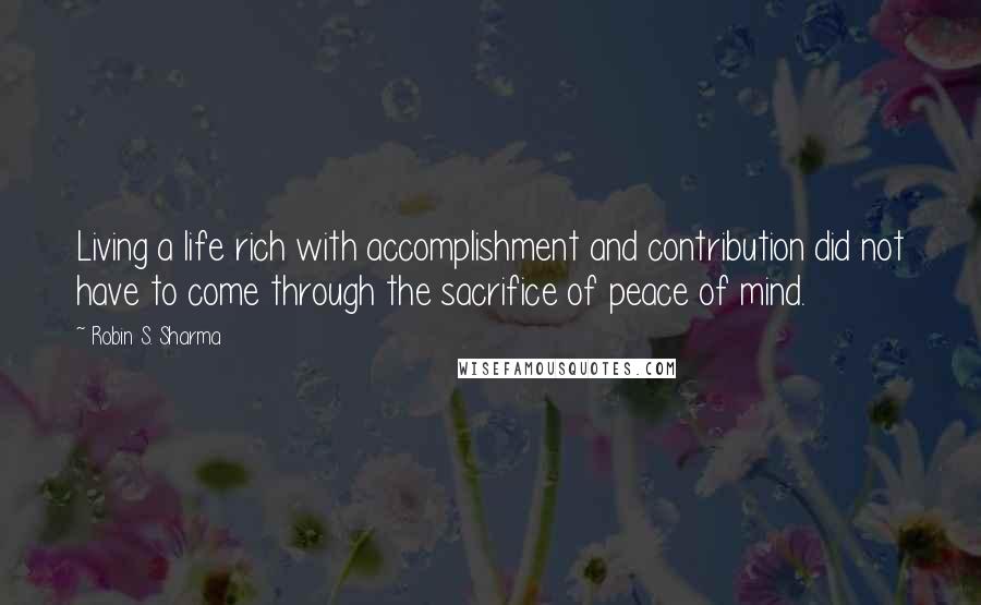 Robin S. Sharma Quotes: Living a life rich with accomplishment and contribution did not have to come through the sacrifice of peace of mind.