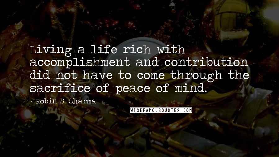 Robin S. Sharma Quotes: Living a life rich with accomplishment and contribution did not have to come through the sacrifice of peace of mind.