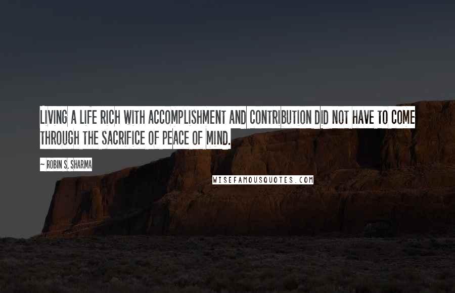 Robin S. Sharma Quotes: Living a life rich with accomplishment and contribution did not have to come through the sacrifice of peace of mind.