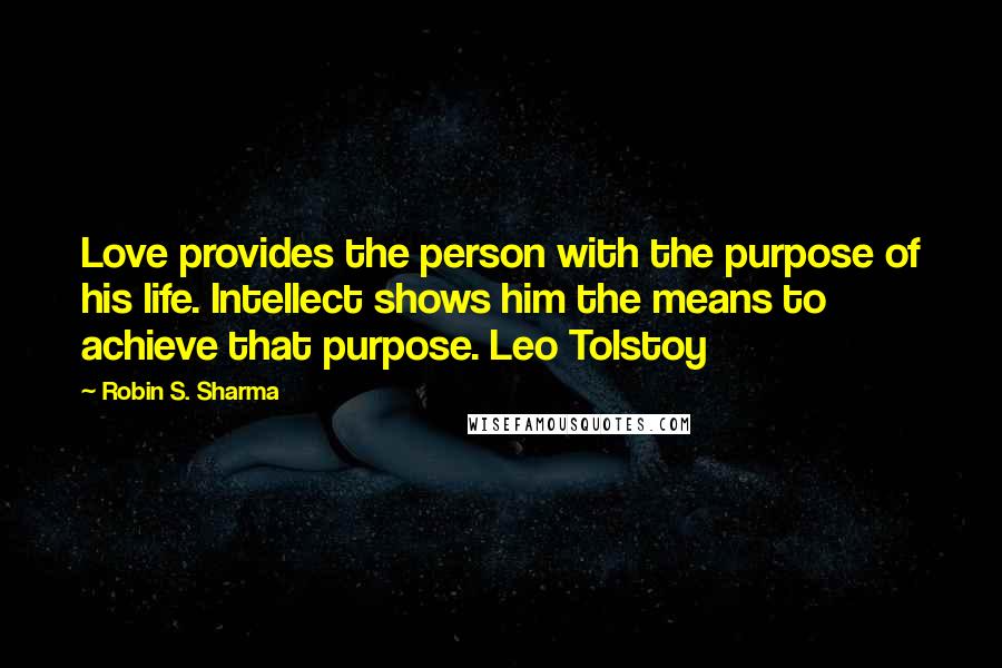 Robin S. Sharma Quotes: Love provides the person with the purpose of his life. Intellect shows him the means to achieve that purpose. Leo Tolstoy