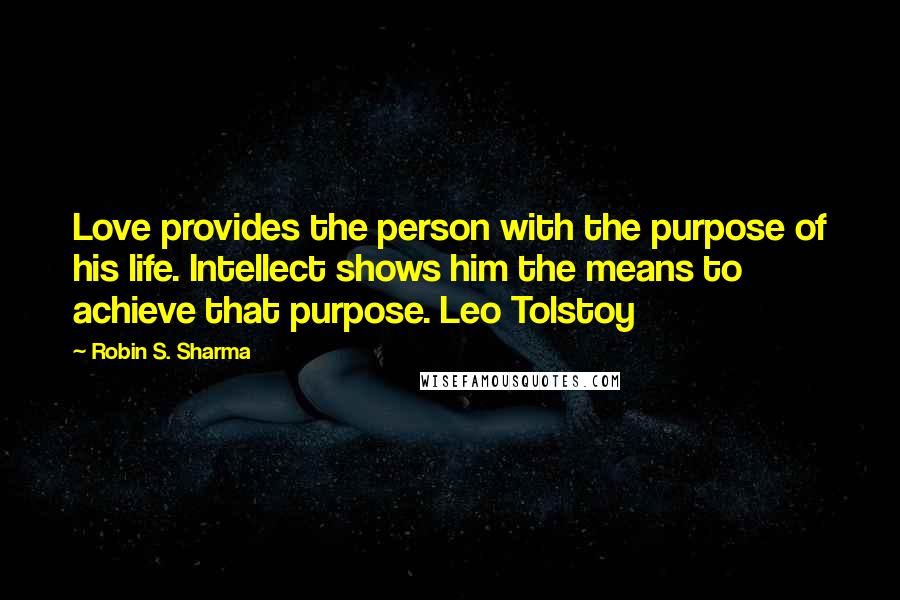 Robin S. Sharma Quotes: Love provides the person with the purpose of his life. Intellect shows him the means to achieve that purpose. Leo Tolstoy