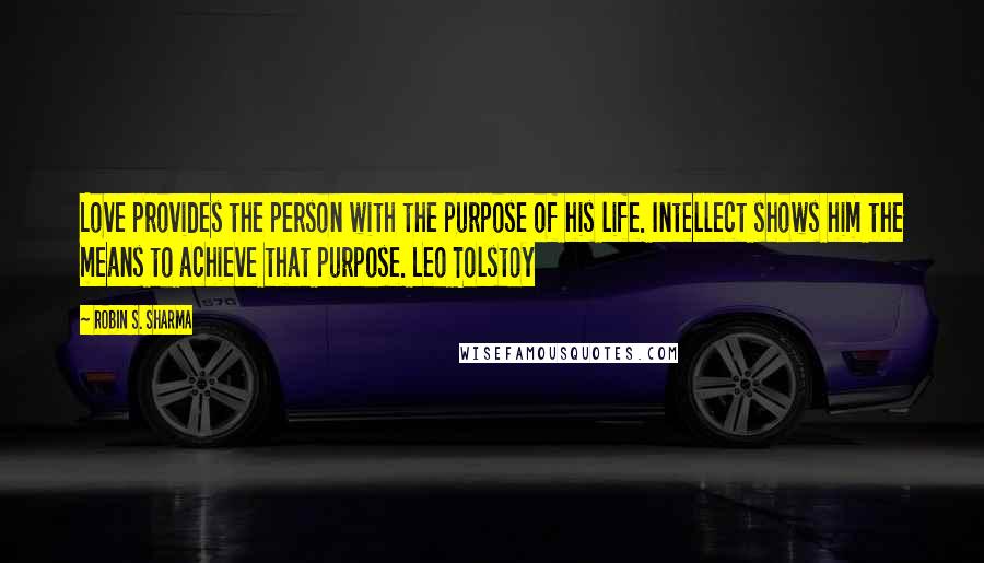 Robin S. Sharma Quotes: Love provides the person with the purpose of his life. Intellect shows him the means to achieve that purpose. Leo Tolstoy