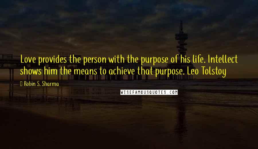 Robin S. Sharma Quotes: Love provides the person with the purpose of his life. Intellect shows him the means to achieve that purpose. Leo Tolstoy