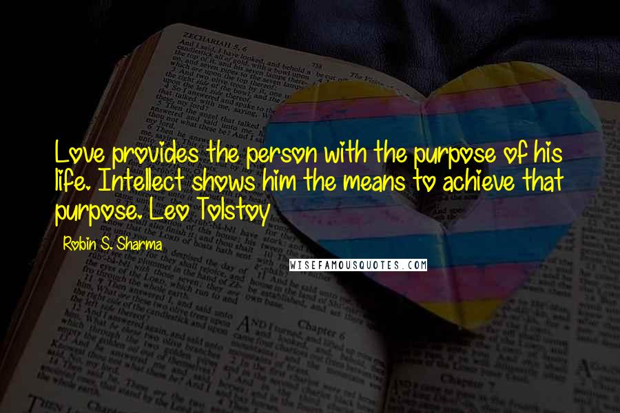 Robin S. Sharma Quotes: Love provides the person with the purpose of his life. Intellect shows him the means to achieve that purpose. Leo Tolstoy