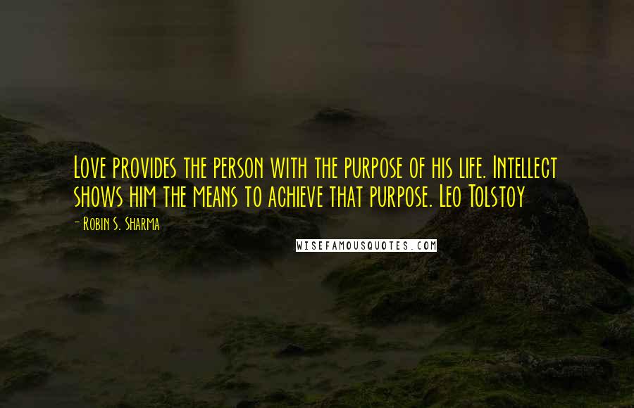 Robin S. Sharma Quotes: Love provides the person with the purpose of his life. Intellect shows him the means to achieve that purpose. Leo Tolstoy