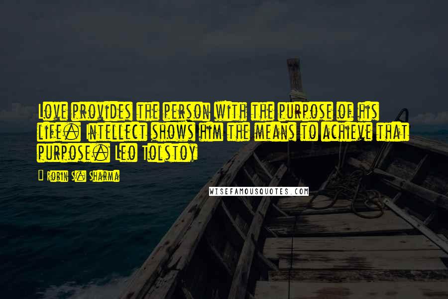 Robin S. Sharma Quotes: Love provides the person with the purpose of his life. Intellect shows him the means to achieve that purpose. Leo Tolstoy