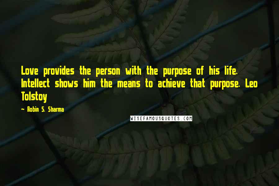 Robin S. Sharma Quotes: Love provides the person with the purpose of his life. Intellect shows him the means to achieve that purpose. Leo Tolstoy