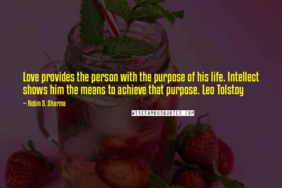 Robin S. Sharma Quotes: Love provides the person with the purpose of his life. Intellect shows him the means to achieve that purpose. Leo Tolstoy