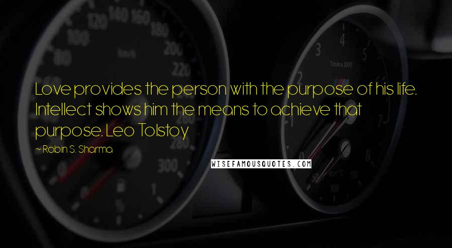 Robin S. Sharma Quotes: Love provides the person with the purpose of his life. Intellect shows him the means to achieve that purpose. Leo Tolstoy