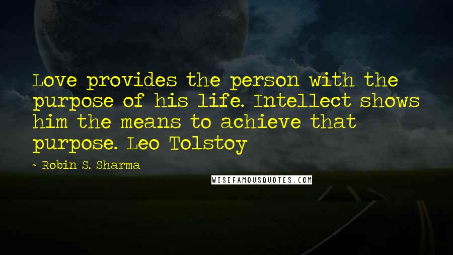 Robin S. Sharma Quotes: Love provides the person with the purpose of his life. Intellect shows him the means to achieve that purpose. Leo Tolstoy