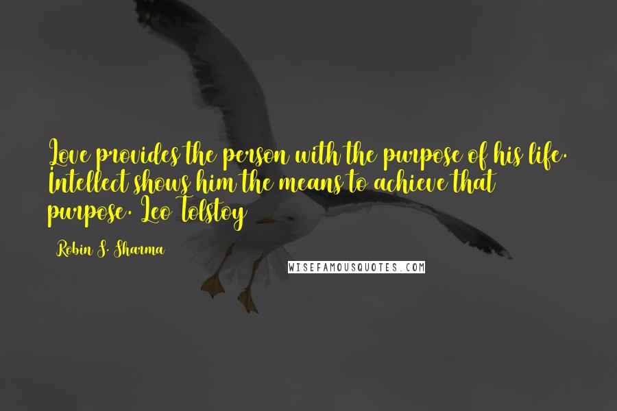 Robin S. Sharma Quotes: Love provides the person with the purpose of his life. Intellect shows him the means to achieve that purpose. Leo Tolstoy