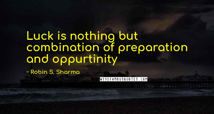 Robin S. Sharma Quotes: Luck is nothing but combination of preparation and oppurtinity