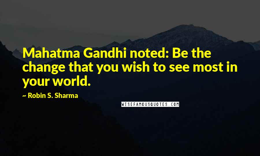 Robin S. Sharma Quotes: Mahatma Gandhi noted: Be the change that you wish to see most in your world.