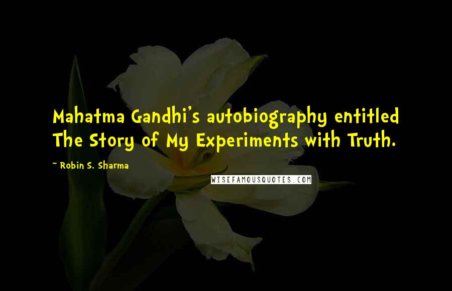 Robin S. Sharma Quotes: Mahatma Gandhi's autobiography entitled The Story of My Experiments with Truth.