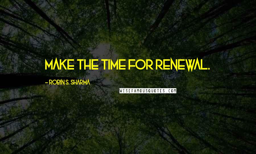 Robin S. Sharma Quotes: make the time for renewal.