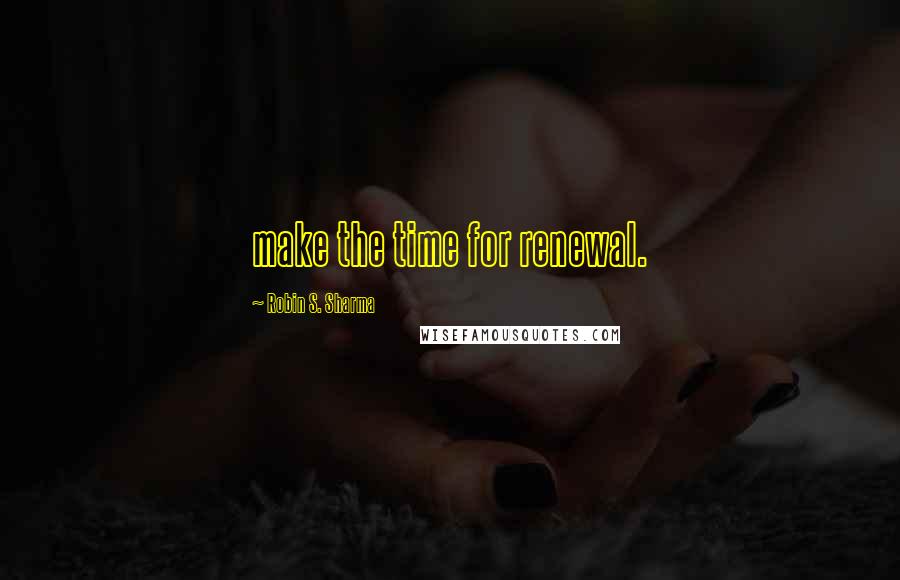 Robin S. Sharma Quotes: make the time for renewal.