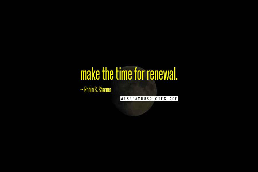 Robin S. Sharma Quotes: make the time for renewal.