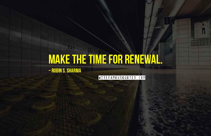 Robin S. Sharma Quotes: make the time for renewal.