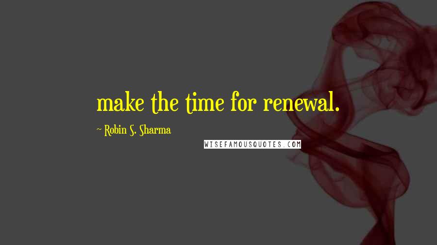 Robin S. Sharma Quotes: make the time for renewal.