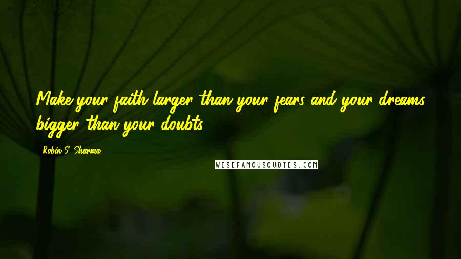 Robin S. Sharma Quotes: Make your faith larger than your fears and your dreams bigger than your doubts.