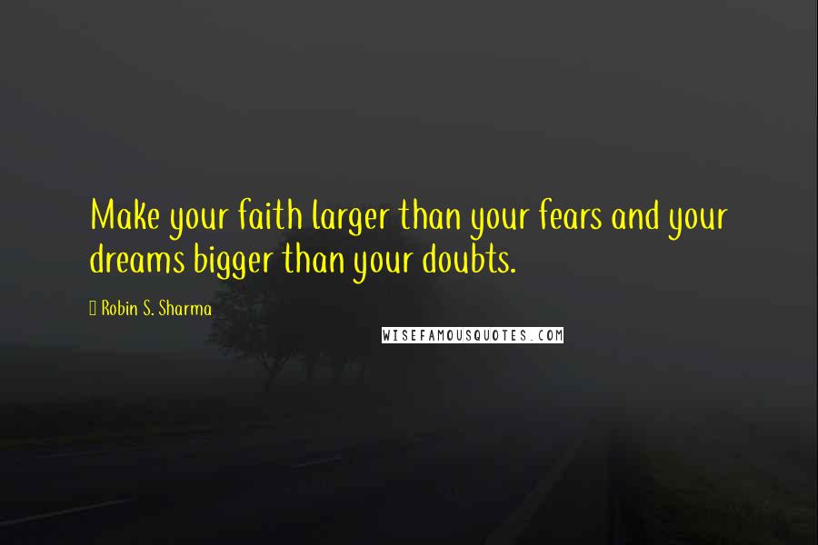 Robin S. Sharma Quotes: Make your faith larger than your fears and your dreams bigger than your doubts.