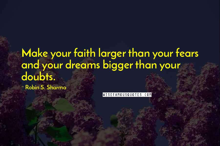 Robin S. Sharma Quotes: Make your faith larger than your fears and your dreams bigger than your doubts.