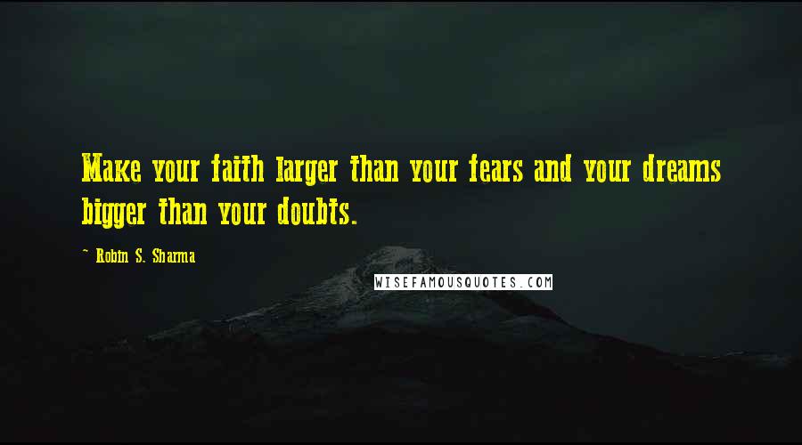 Robin S. Sharma Quotes: Make your faith larger than your fears and your dreams bigger than your doubts.