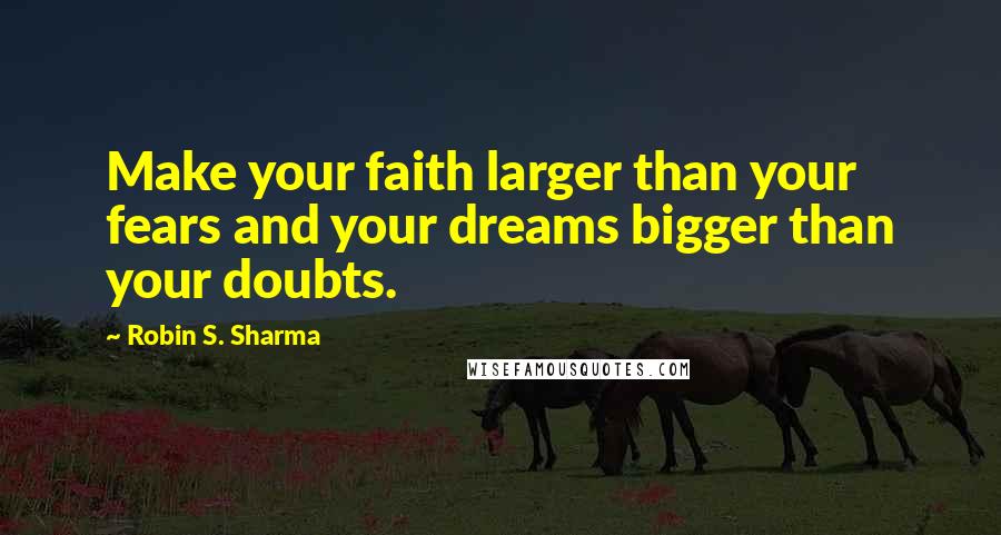 Robin S. Sharma Quotes: Make your faith larger than your fears and your dreams bigger than your doubts.