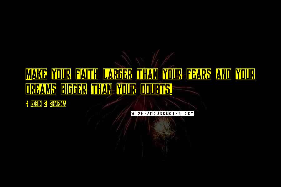 Robin S. Sharma Quotes: Make your faith larger than your fears and your dreams bigger than your doubts.