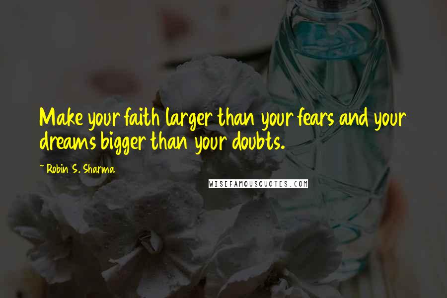 Robin S. Sharma Quotes: Make your faith larger than your fears and your dreams bigger than your doubts.