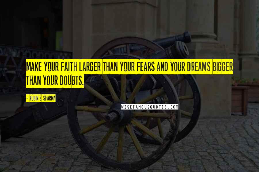 Robin S. Sharma Quotes: Make your faith larger than your fears and your dreams bigger than your doubts.